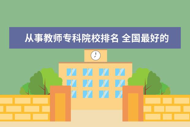 从事教师专科院校排名 全国最好的职业学校排名