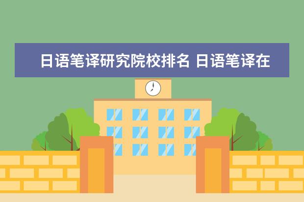 日语笔译研究院校排名 日语笔译在职研究生热门招生院校有哪些