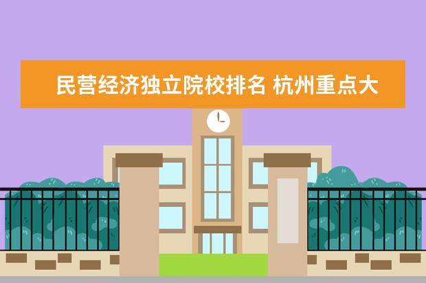 民营经济独立院校排名 杭州重点大学有哪些,二本有哪些~~~尽量详细~~希望能...