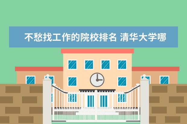 不愁找工作的院校排名 清华大学哪些专业不愁找工作?