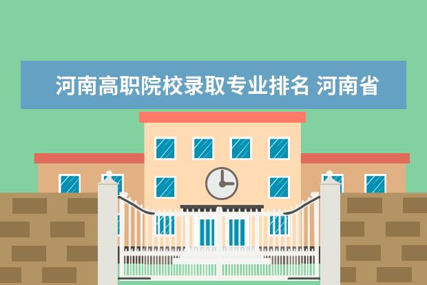 河南高職院校錄取專業(yè)排名 河南省單招院校排名