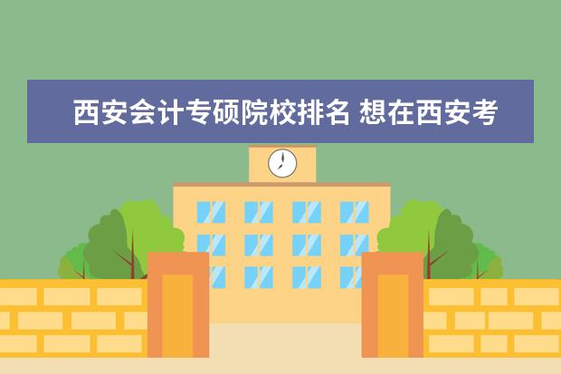 西安会计专硕院校排名 想在西安考会计学(学硕)有哪些好的院校?