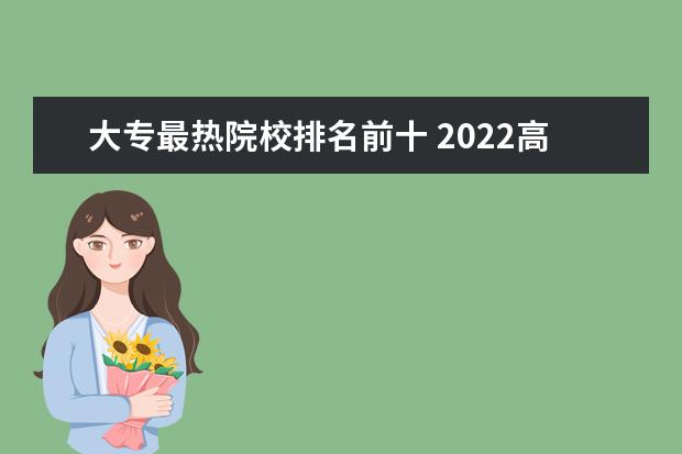 大专最热院校排名前十 2022高考后专科报什么专业好就业?