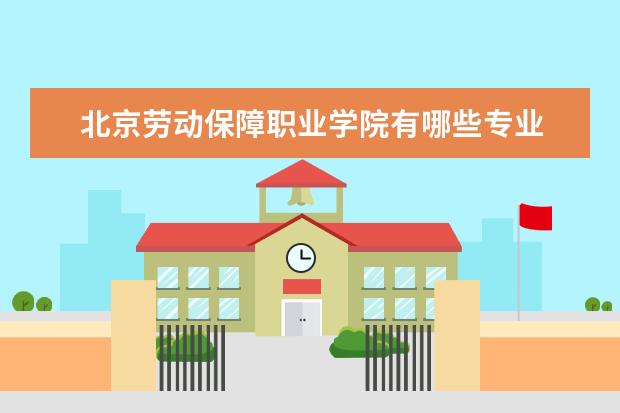 北京劳动保障职业学院有哪些专业 北京劳动保障职业学院专业排名