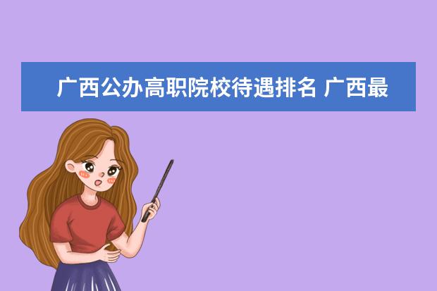廣西公辦高職院校待遇排名 廣西最好大專排名前十的學(xué)校公辦