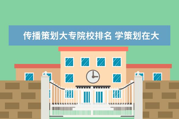 传播策划大专院校排名 学策划在大专里应学什么专业?