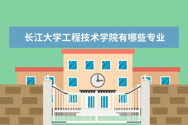 长江大学工程技术学院有哪些专业 长江大学工程技术学院专业排名