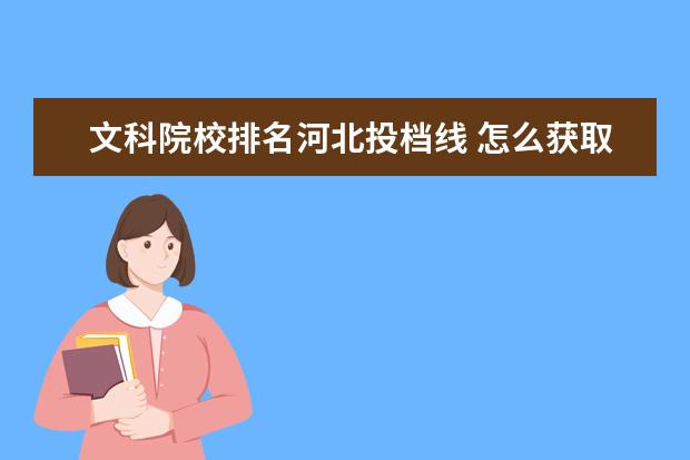 文科院校排名河北投档线 怎么获取2022年全国各高校在河北录取专业分数线及位...