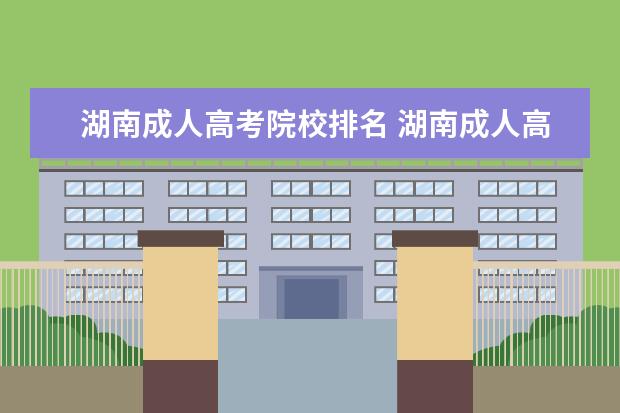 湖南成人高考院校排名 湖南成人高考可以报考的学校有哪些?