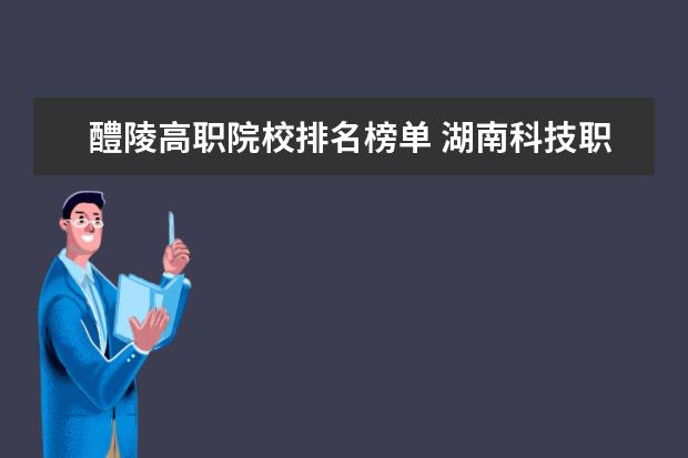 醴陵高职院校排名榜单 湖南科技职业学院怎么样