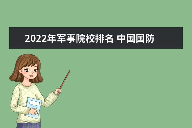 2022年军事院校排名 中国国防大学全国排名