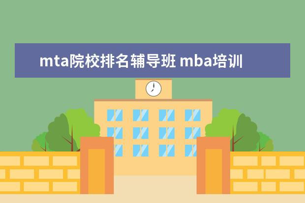 mta院校排名辅导班 mba培训班哪个好