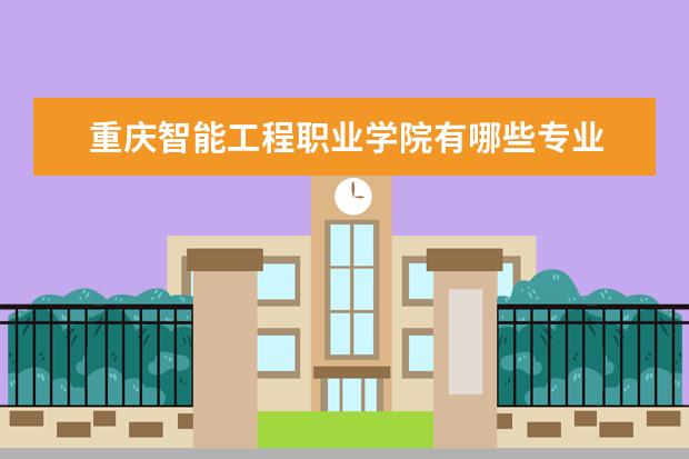 重庆智能工程职业学院有哪些专业 重庆智能工程职业学院专业排名