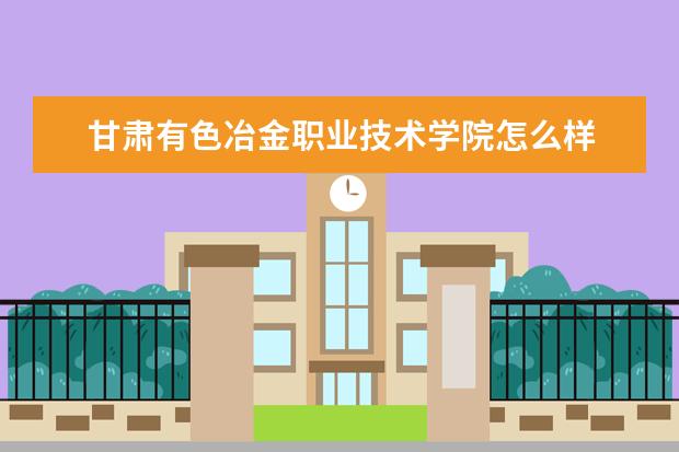 甘肃有色冶金职业技术学院怎么样 甘肃有色冶金职业技术学院全国排名