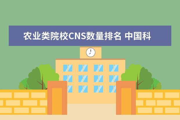 农业类院校CNS数量排名 中国科学院大学综合评价一般多少分