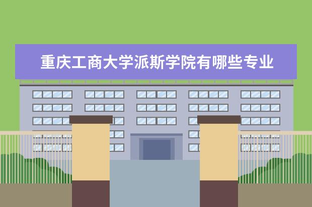 重庆工商大学派斯学院有哪些专业 重庆工商大学派斯学院专业排名
