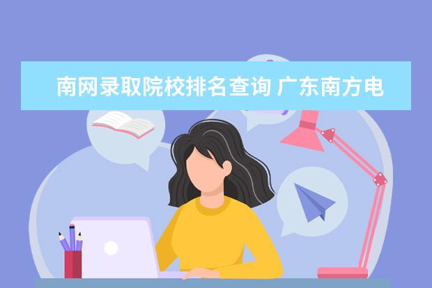 南网录取院校排名查询 广东南方电网认可的大学分数线