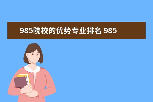 985院校的优势专业排名 985大学排名一览表