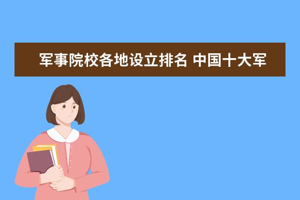 军事院校各地设立排名 中国十大军事院校是什么?