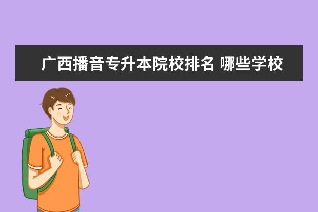 广西播音专升本院校排名 哪些学校播音主持系可以 专升本?