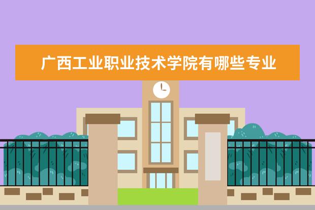 广西工业职业技术学院有哪些专业 广西工业职业技术学院专业排名