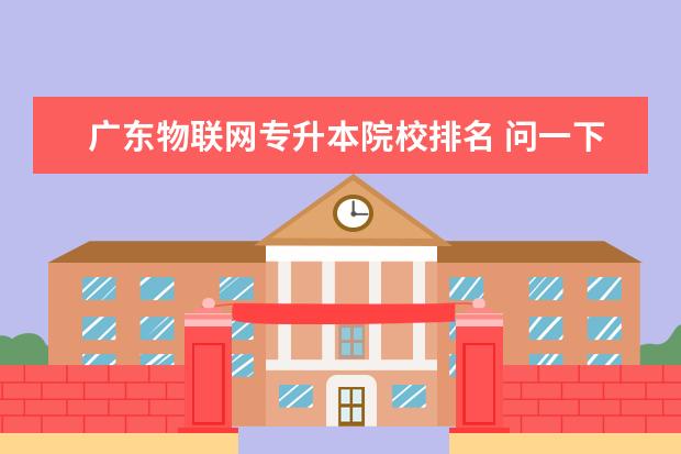 廣東物聯(lián)網(wǎng)專升本院校排名 問(wèn)一下專升本,我是物聯(lián)網(wǎng)應(yīng)用技術(shù),通過(guò)哪種專升本途...