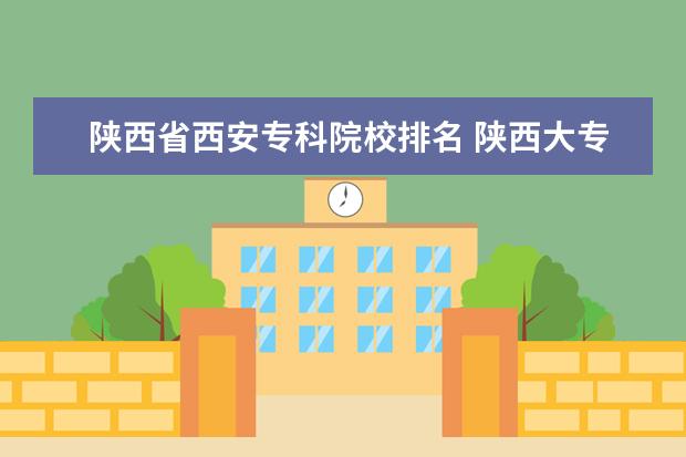 陕西省西安专科院校排名 陕西大专公办学校排名是什么?