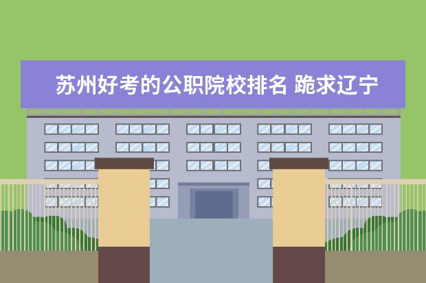 苏州好考的公职院校排名 跪求辽宁大学怎么样 要真实 毁人终害己???