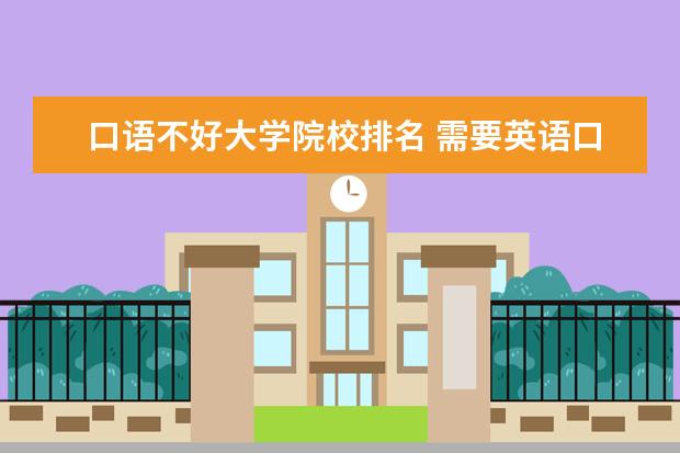 口語不好大學(xué)院校排名 需要英語口語成績的大學(xué)專業(yè)