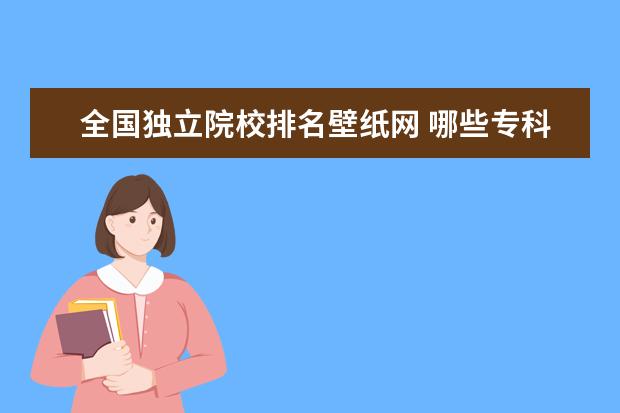 全国独立院校排名壁纸网 哪些专科有室内设计专业