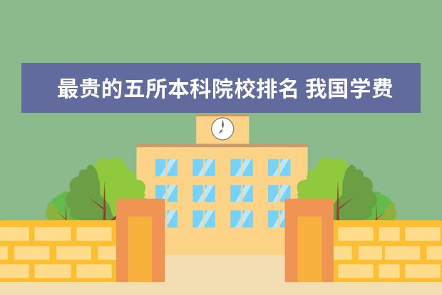 最贵的五所本科院校排名 我国学费最贵的大学都有哪些?