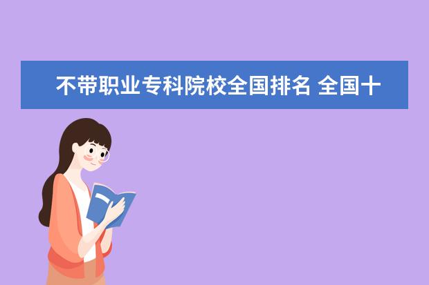 不带职业专科院校全国排名 全国十大专科院校有哪些呢?