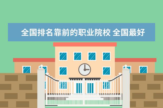 全国排名靠前的职业院校 全国最好的技术学校排名?