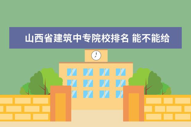 山西省建筑中专院校排名 能不能给个山西省中专院校的详细列表及有关情况~~~...