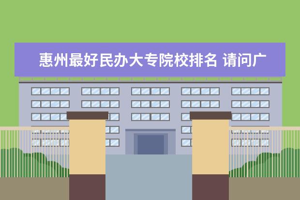 惠州最好民办大专院校排名 请问广东省惠州市有哪些各方面条件好的私立中学? - ...