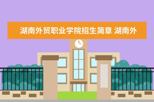 湖南外贸职业学院招生简章 湖南外贸职业学院排名