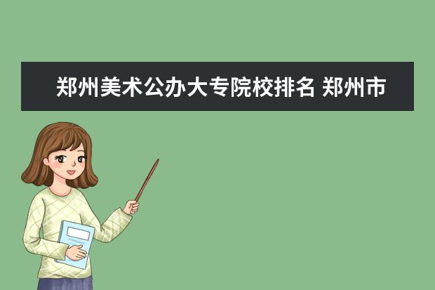 郑州美术公办大专院校排名 郑州市有哪些比较好的美术类大专院校