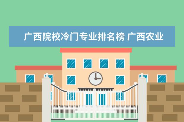 广西院校冷门专业排名榜 广西农业职业技术大学里的冷门专业有哪些?