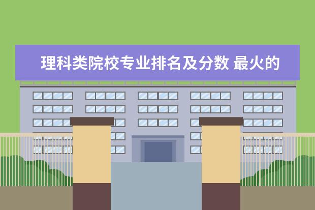 理科类院校专业排名及分数 最火的理科专业有哪些