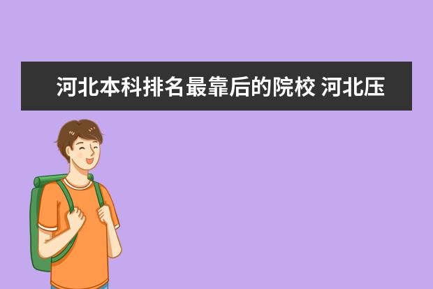 河北本科排名最靠后的院校 河北压线就能上的本科学校名单-2022河北最容易考的...