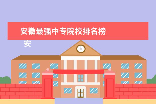 安徽最强中专院校排名榜    安徽中专学校名单