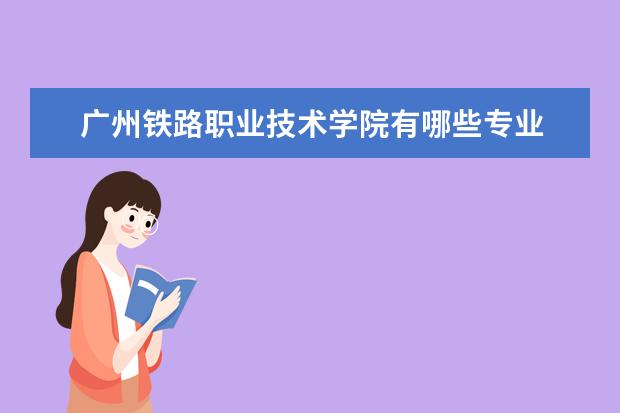 广州铁路职业技术学院有哪些专业 广州铁路职业技术学院专业排名