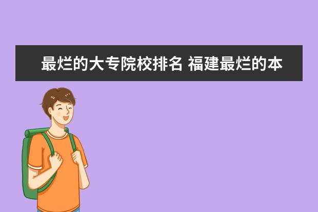 最烂的大专院校排名 福建最烂的本科(野鸡大学):福建最好考的大专学校(分...