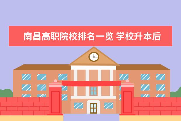 南昌高职院校排名一览 学校升本后原专科专业变本科,那录取分数线会不会增...