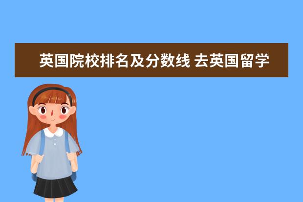 英国院校排名及分数线 去英国留学本科一年需要多少费用?