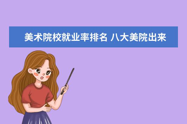 美术院校就业率排名 八大美院出来好找工作吗 就业率高吗