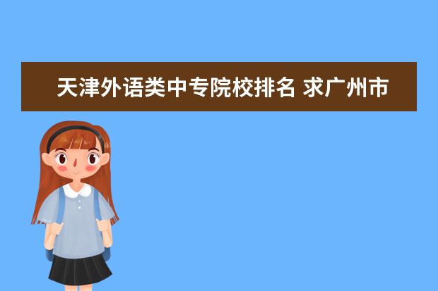 天津外語類中專院校排名 求廣州市外語中專學(xué)校有哪些??、