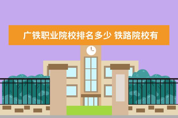 广铁职业院校排名多少 铁路院校有哪些