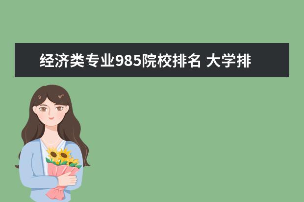 经济类专业985院校排名 大学排名 经济学专业十大名校 经济学专业哪所学校好...