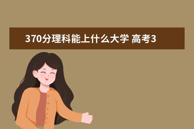 370分理科能上什么大学 高考370分可以上什么学校
